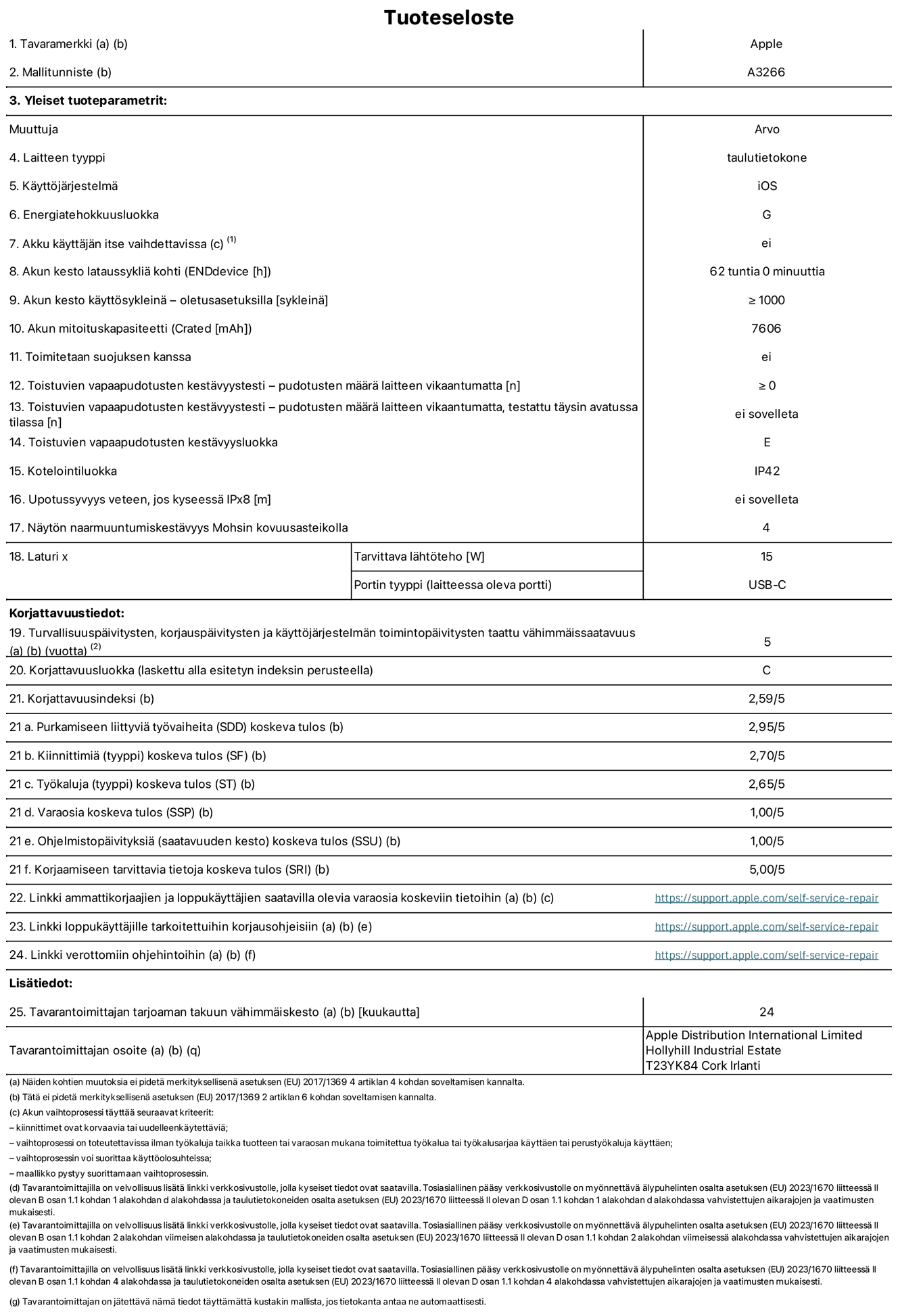 11 tuuman iPad Airin (Wi-Fi) tuotetiedot, malli A3266. Toimittaja: Apple UK Ltd, 100 New Bridge Street, London EC4V 6JA. Laitteen tyyppi: tabletti. Käyttöjärjestelmä: iOS. Energiatehokkuusluokka vakiotason dynamiikka-alueella (SDR): G. Akun kesto: 62 tuntia. Akun kesto käyttösykleinä: ≥ 1 000. Akun mitoituskapasiteetti: 7 606 mAh. Toistuvien vapaapudotusten kestävyystesti – pudotusten määrä laitteen vikaantumatta: ≥ 0. Toistuvien vapaapudotusten kestävyysluokka: E. Kotelointiluokka: IP42. Näytön naarmuuntumiskestävyys Mohsin kovuusasteikolla: 4. Laturin tarvittava lähtöteho: 15 W. Laturin portin tyyppi: USB-C. Turvallisuuspäivitysten, korjauspäivitysten ja käyttöjärjestelmän toimintopäivitysten taattu vähimmäissaatavuus: 5 vuotta. Korjattavuusluokka: C. Korjattavuusindeksi: 2,59/5. Purkamiseen liittyviä työvaiheita koskeva tulos: 2,95/5. Kiinnittimiä (tyyppi) koskeva tulos: 2,70/5. Työkaluja koskeva tulos: 2,65/5. Varaosia koskeva tulos: 1,00/5. Ohjelmistopäivityksiä koskeva tulos: 1,00/5. Korjaamiseen tarvittavia tietoja koskeva tulos: 5,00/5. Linkki ammattikorjaajien ja loppukäyttäjien saatavilla olevia varaosia koskeviin tietoihin: https://support.apple.com/self-service-repair. Linkki loppukäyttäjille tarkoitettuihin korjausohjeisiin: https://support.apple.com/self-service-repair. Linkki verottomiin ohjehintoihin: https://support.apple.com/self-service-repair. Yleistakuun kesto 24 kuukautta.