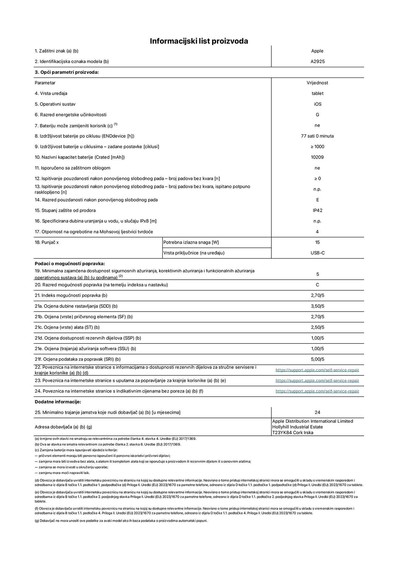 List s informacijama o proizvodu za 13-inčni iPad Wi-Fi. model A2925. Isporučuje Apple Distribution International Ltd, Hollyhill Industrial Estate. Cork, Irska T23 YK84. Vrsta uređaja: tablet. Operacijski sustav: iOS. Klasa energetske učinkovitosti: G. Baterija koju može zamijeniti korisnik: ne. Trajanje baterije: 77 sati. Trajanje baterije u ciklusima: ≥ 1000. Nazivni kapacitet baterije: 10209 mAh. Test pouzdanosti ponavljanim slobodnim padovima – padovi bez kvarova: ≥ 0. Klasa pouzdanosti pri ponavljanim slobodnim padovima: E. Ocjena zaštite od prodiranja: IP42. Otpornost na grebanje zaslona na Mohsovoj ljestvici tvrdoće: 4. Potrebna izlazna snaga punjača: 15 W. Tip utičnice punjača: USB-C. Minimalna zajamčena dostupnost sigurnosnih ažuriranja operacijskog sustava, korektivnih ažuriranja i ažuriranja funkcionalnosti: 5 godina. Klasa popravljivosti: C. Indeks popravljivosti: 2,70/5. Ocjena dubine rastavljanja: 3,50/5. Ocjena pričvrsnih elemenata: 2,70/5. Ocjena alata: 2,50/5. Ocjena rezervnih dijelova: 1,00/5. Ocjena ažuriranja softvera: 1,00/5. Ocjena informacija o popravcima: 5,00/5. Internetska poveznica prema informacijama o dostupnosti rezervnih dijelova za profesionalne servisere i krajnje korisnike: https://support.apple.com/self-service-repair. Internetska poveznica prema uputama za popravljanje za krajnje korisnike: https://support.apple.com/self-service-repair. Internetska poveznica prema indikativnim cijenama prije poreza: https://support.apple.com/self-service-repair. Ponuđeno je 24-mjesečno općenito jamstvo.