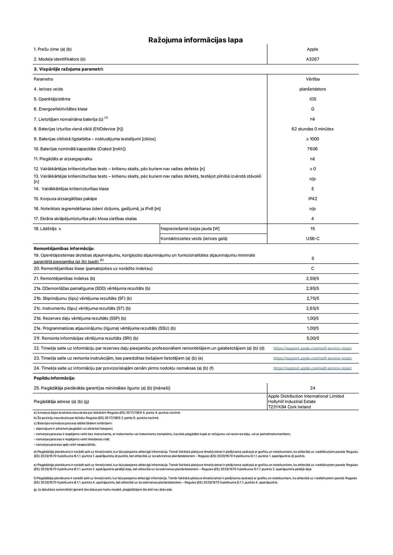 Produkta informācijas lapa – 11 collu iPad Air Wi-Fi + Cellular. Modelis A3267. Piegādātājs: Apple UK Ltd, 100 New Bridge Street, Londona EC4V 6JA. Ierīces veids: planšetdators. Operētājsistēma: iOS. Energoefektivitātes klase standarta dinamiskajā diapazonā: G. Akumulatora izturība: 62 stundas. Akumulatora cikliskā izturība: ≥ 1000. Akumulatora nominālā kapacitāte: 7606 mAh. Vairākkārtējas kritienizturības tests – kritienu skaits, pēc kuriem nav radies defekts: ≥ 0. Vairākkārtējas kritienizturības klase: E. Korpusa aizsargātība: IP42. Ekrāna skrāpējumizturība pēc Mosa cietības skalas: 4. Lādētājam nepieciešamā izejas jauda: 15 W. Lādētāja kontaktrozetes veids: USB-C. Operētājsistēmas drošības atjauninājumu, koriģējošo atjauninājumu un funkcionalitātes atjauninājumu minimālā garantētā pieejamība: 5 gadi. Remontējamības klase: C. Remontējamības indekss: 2,59/5. Demontāžas pamatīguma vērtējuma rezultāts: 2,95/5. Stiprinājumu (tipu) vērtējuma rezultāts: 2,70/5. Instrumentu vērtējuma rezultāts: 2,65/5. Rezerves daļu vērtējuma rezultāts: 1,00/5. Programmatūras atjauninājumu vērtējuma rezultāts: 1,00/5. Remonta informācijas vērtējuma rezultāts: 5,00/5. Tīmekļa saite uz informāciju par rezerves daļu pieejamību profesionāliem remontētājiem un galalietotājiem: https://support.apple.com/self-service-repair. Tīmekļa saite uz remonta instrukcijām, kas paredzētas galalietotājiem: https://support.apple.com/self-service-repair. Tīmekļa saite uz informāciju par provizoriskajām cenām pirms nodokļu nomaksas: https://support.apple.com/self-service-repair. Piedāvātās garantijas standarta ilgums: 24 mēneši.
