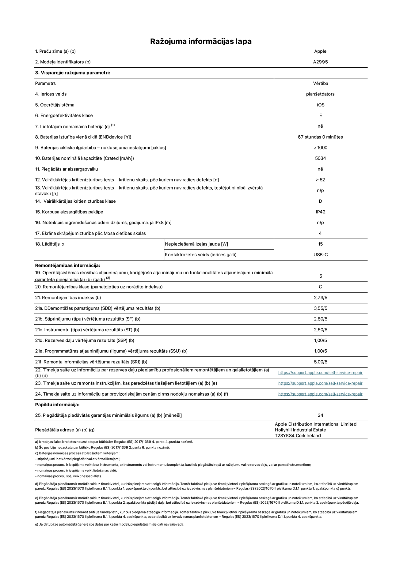 Produkta informācijas lapa – iPad mini Wi-Fi + Cellular, modelis A2995. Piegādātājs: Apple Distribution International Ltd, Hollyhill Industrial Estate. Korka, Īrija T23 YK84. Ierīces veids: planšetdators. Operētājsistēma: iOS. Energoefektivitātes klase: E. Lietotāja paša spēkiem nomaināms akumulators: nē. Akumulatora izturība: 67 stundas. Akumulatora cikliskā izturība: lielāka par vai vienāda ar 1000. Akumulatora nominālā kapacitāte: 5034 mAh. Vairākkārtējas kritienizturības tests – kritienu skaits, pēc kuriem nav radies defekts: lielāks par vai vienāds ar 52. Vairākkārtējas kritienizturības klase: D. Korpusa aizsargātības pakāpe: IP42. Ekrāna skrāpējumizturība pēc Mosa cietības skalas: 4. Lādētājam nepieciešamā izejas jauda: 15 W. Lādētāja kontaktrozetes veids: USB-C. Operētājsistēmas drošības atjauninājumu, koriģējošo atjauninājumu un funkcionalitātes atjauninājumu minimālā garantētā pieejamība: 5 gadi. Remontējamības klase: C. Remontējamības indekss: 2,73/5. Demontāžas pamatīguma vērtējuma rezultāts: 3,55/5. Stiprinājumu vērtējuma rezultāts: 2,80/5. Instrumentu vērtējuma rezultāts: 2,50/5. Rezerves daļu vērtējuma rezultāts: 1,00/5. Programmatūras atjauninājumu vērtējuma rezultāts: 1,00/5. Remonta informācijas vērtējuma rezultāts: 5,00/5. Tīmekļa saite uz informāciju par rezerves daļu pieejamību profesionāliem remontētājiem un galalietotājiem: https://support.apple.com/self-service-repair. Tīmekļa saite uz remonta instrukcijām, kas paredzētas galalietotājiem: https://support.apple.com/self-service-repair. Tīmekļa saite uz informāciju par provizoriskajām cenām pirms nodokļu nomaksas: https://support.apple.com/self-service-repair. Piedāvātās garantijas standarta ilgums: 24 mēneši.