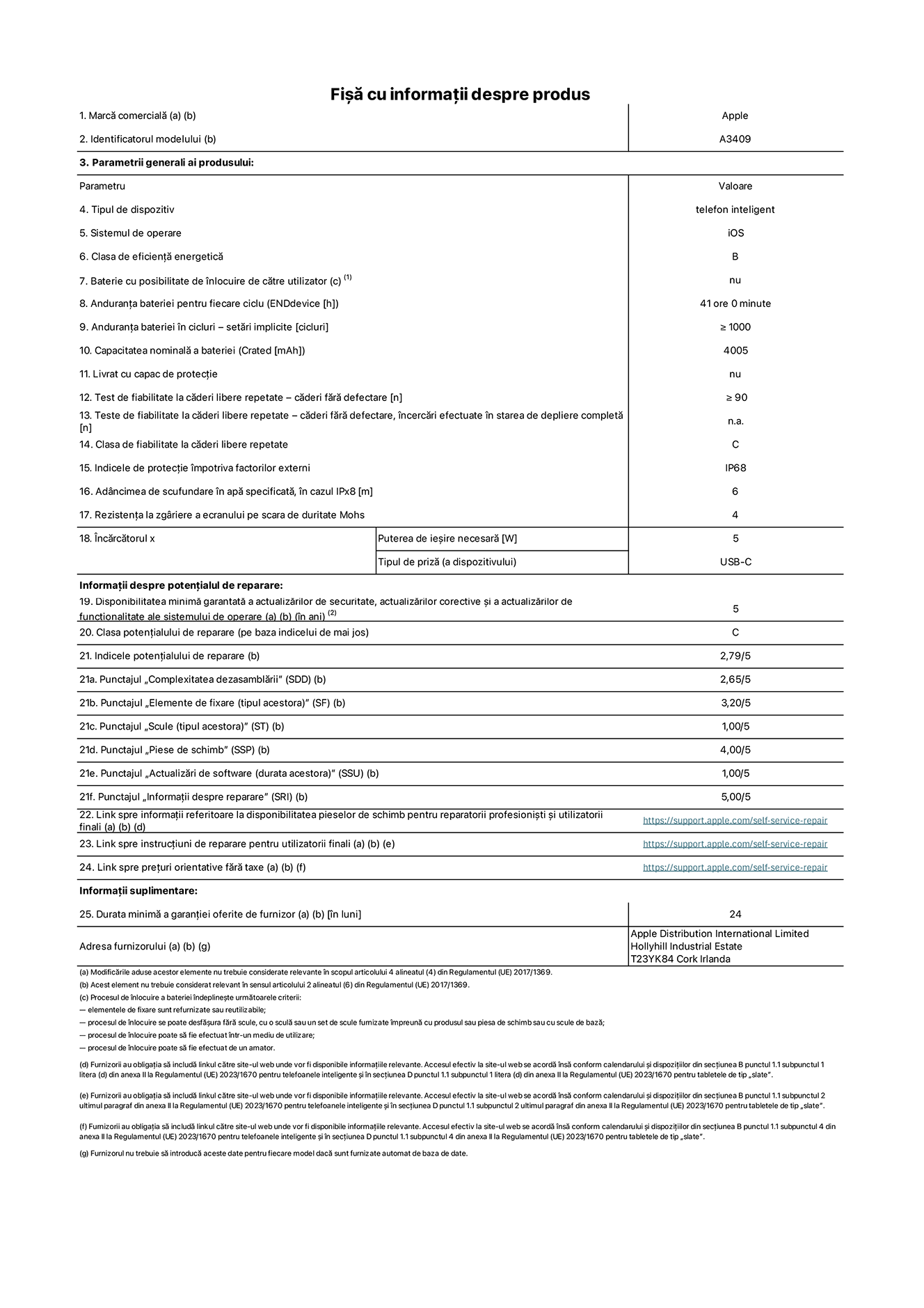 Fișa cu informații despre produs pentru iPhone 16e, modelul A3409. Furnizată de Apple Distribution International Limited, Hollyhill Industrial Estate. Cork, Irlanda T23 YK84. Tipul de dispozitiv: telefon inteligent. Sistemul de operare: iOS. Clasa de eficiență energetică: B. Baterie cu posibilitate de înlocuire de către utilizator: nu. Anduranța bateriei pentru fiecare ciclu: 41 de ore. Anduranța bateriei în cicluri – setări implicite: mai mare sau egală cu 1000. Capacitatea nominală a bateriei: 4005 mAh. Livrat cu capac de protecție: nu. Test de fiabilitate la căderi libere repetate – căderi fără defectare: mai mare sau egal cu 90. Test de fiabilitate la căderi libere repetate – căderi fără defectare, încercări efectuate în starea de depliere completă: nu se aplică. Clasa de fiabilitate la căderi libere repetate: C. Indicele de protecție împotriva factorilor externi: IP68. Adâncimea de scufundare în apă specificată, în cazul IPx8: 6 metri. Rezistența la zgâriere a ecranului pe scara de duritate Mohs: 4. Puterea de ieșire necesară pentru încărcător: 5 wați. Tipul de priză pentru încărcător (a dispozitivului): USB-C. Disponibilitatea minimă garantată a actualizărilor de securitate, a actualizărilor corective și a actualizărilor de funcționalitate ale sistemului de operare: 5 ani. Clasa potențialului de reparare: C. Indicele potențialului de reparare: 2,79/5. Punctajul „Complexitatea dezasamblării” (SDD): 2,65/5. Punctajul „Elemente de fixare”: 3,20/5. Punctajul „Scule”: 1,00/5. Punctajul „Piese de schimb”: 4,00/5. Punctajul „Actualizări de software”: 1,00/5. Punctajul „Informații despre reparare”: 5,00/5. Link spre informații referitoare la disponibilitatea pieselor de schimb pentru reparatorii profesioniști și utilizatorii finali: https://support.apple.com/self-service-repair. Link spre instrucțiuni de reparare pentru utilizatorii finali: https://support.apple.com/self-service-repair. Link spre prețuri orientative fără taxe: https://support.apple.com/self-service-repair. Garanție generală oferită: 24 de luni.