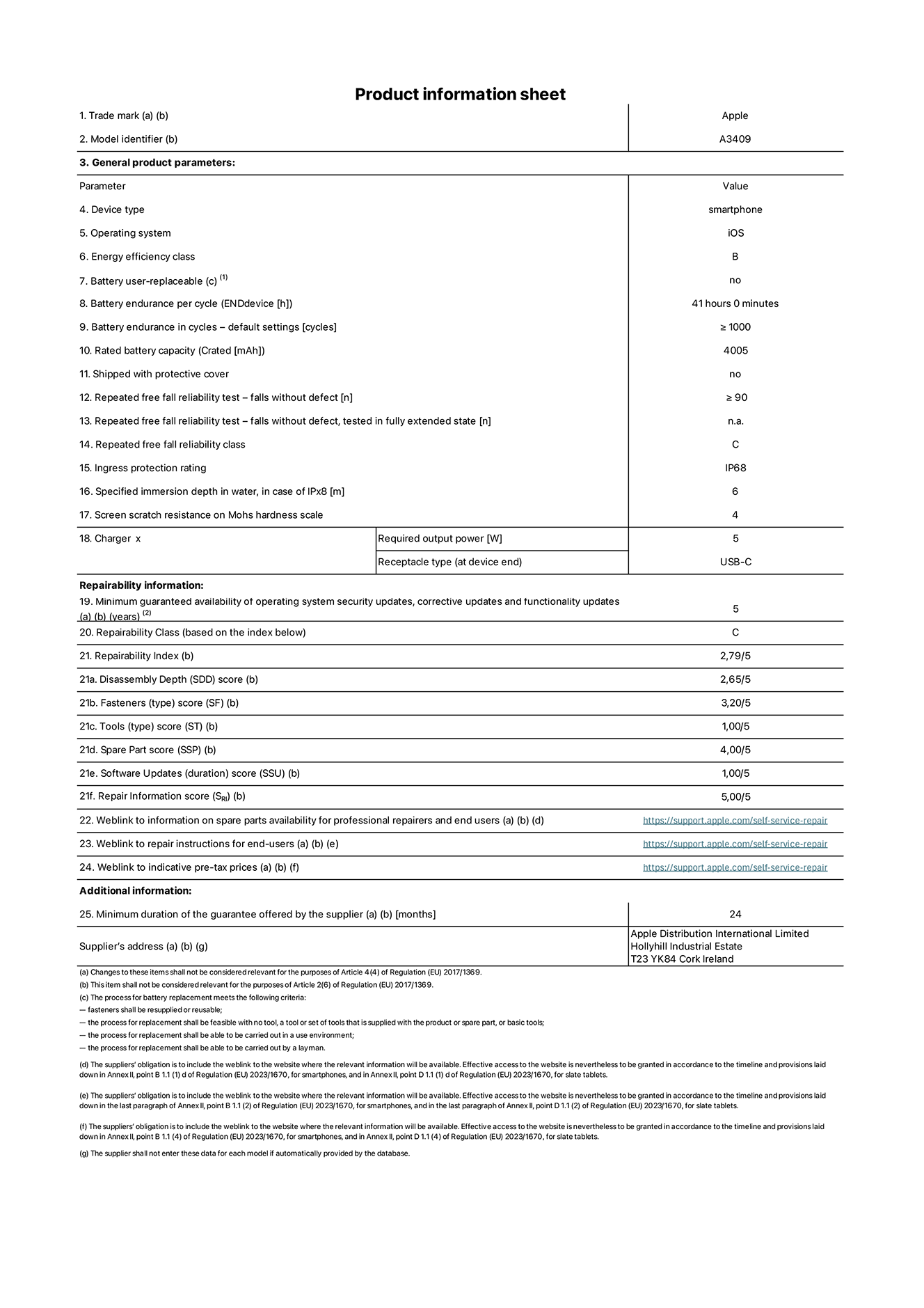 Product information sheet for iPhone 16e, model A3409. Supplied by Apple Distribution International Limited, Hollyhill Industrial Estate. Cork, Ireland T23 YK84. Device type: smartphone. Operating system: iOS. Energy efficiency class: B. Battery user-replaceable: no. Battery endurance per cycle: 41 hours. Battery endurance in cycles - default settings: greater than or equal to 1000. Rated battery capacity: 4005 mAh. Shipped with protective cover: no. Repeated free fall reliability test - falls without defect: greater than or equal to 90. Repeated free fall reliability test - falls without defect tested in fully extended state: not applicable. Repeated free fall reliability class: C. Ingress protection rating: IP68. Specified immersion depth in water, in case of iPx8: 6 meters. Screen scratch resistance on Mohs hardness scale: 4. Charger required output power: 5 watts. Charger receptacle type (at device end): USB-C. Minimum guaranteed availability of operating system security updates, corrective updates and functionality updates: 5 years. Repairability Class: C. Repairability Index: 2,79/5. Disassembly Depth (SDD) score: 2,65/5. Fasteners score: 3,20/5. Tools score: 1,00/5. Spare part score: 4,00/5. Software Updates score: 1,00/5. Repair information score: 5,00/5. Weblink to information on spare parts availability for professional repairers and end users: https://support.apple.com/self-service-repair. Weblink to repair instructions for end-users: https://support.apple.com/self-service-repair. Weblink to indicative pre-tax prices: https://support.apple.com/self-service-repair. 24-month general guarantee offered.